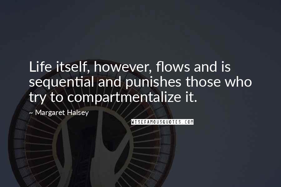 Margaret Halsey Quotes: Life itself, however, flows and is sequential and punishes those who try to compartmentalize it.