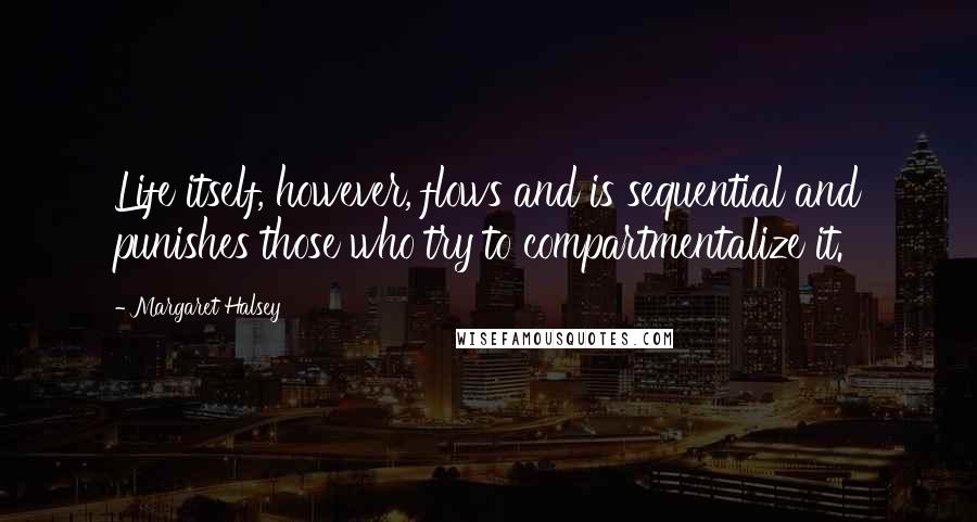 Margaret Halsey Quotes: Life itself, however, flows and is sequential and punishes those who try to compartmentalize it.