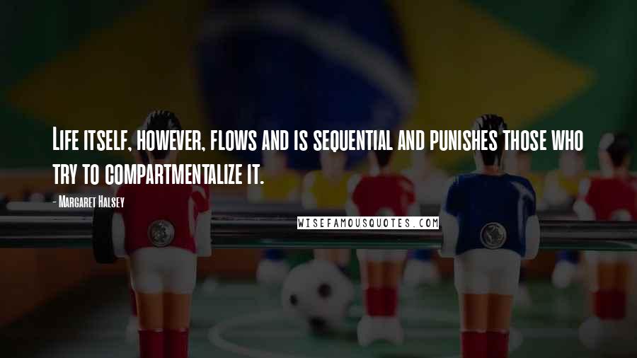 Margaret Halsey Quotes: Life itself, however, flows and is sequential and punishes those who try to compartmentalize it.