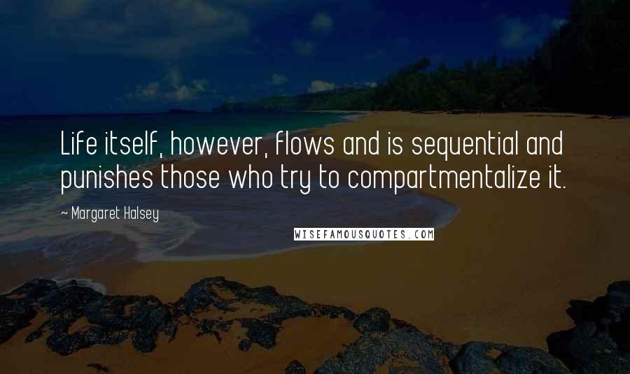 Margaret Halsey Quotes: Life itself, however, flows and is sequential and punishes those who try to compartmentalize it.