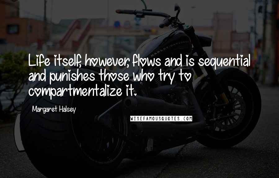 Margaret Halsey Quotes: Life itself, however, flows and is sequential and punishes those who try to compartmentalize it.