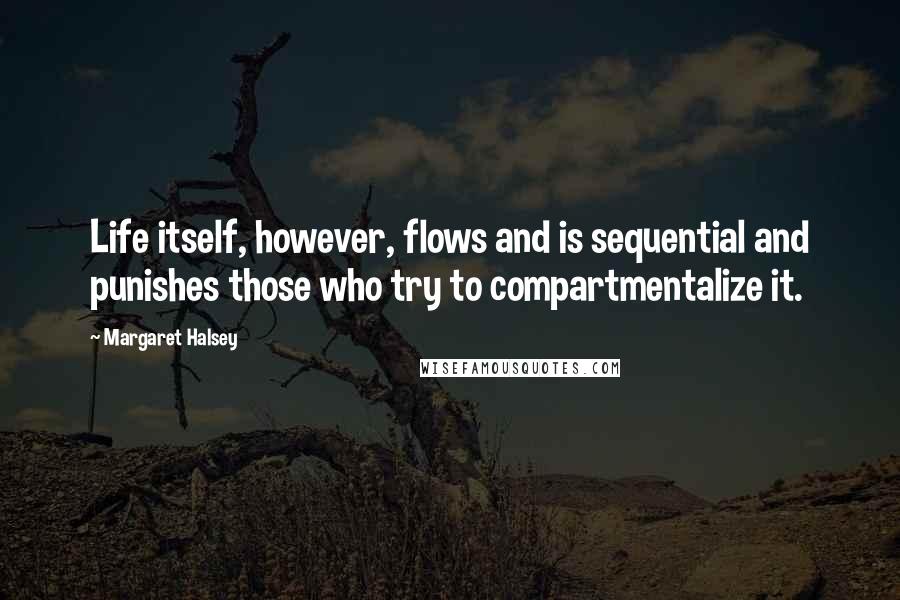 Margaret Halsey Quotes: Life itself, however, flows and is sequential and punishes those who try to compartmentalize it.