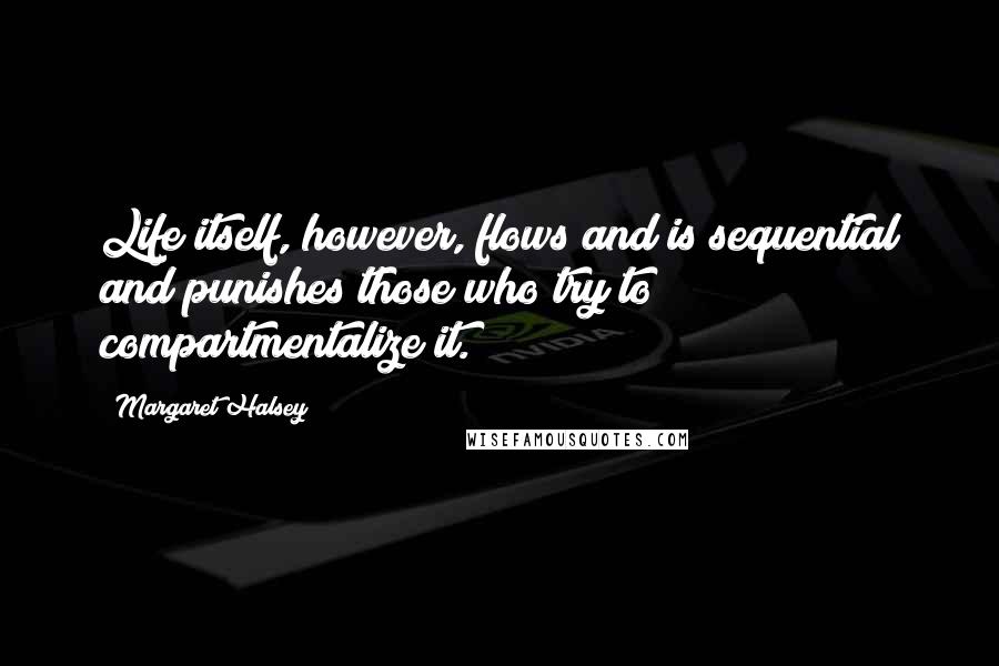 Margaret Halsey Quotes: Life itself, however, flows and is sequential and punishes those who try to compartmentalize it.