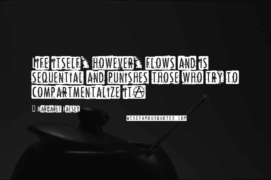 Margaret Halsey Quotes: Life itself, however, flows and is sequential and punishes those who try to compartmentalize it.