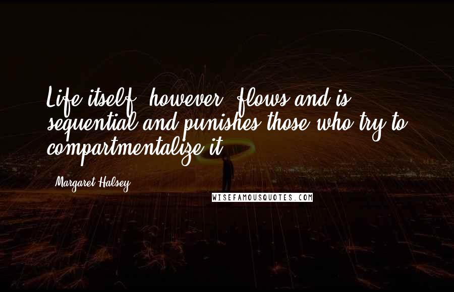 Margaret Halsey Quotes: Life itself, however, flows and is sequential and punishes those who try to compartmentalize it.