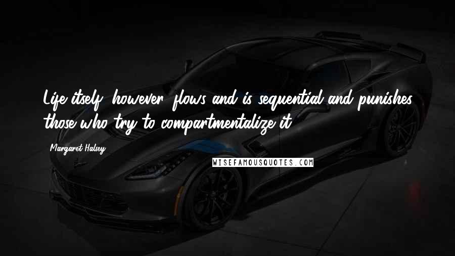 Margaret Halsey Quotes: Life itself, however, flows and is sequential and punishes those who try to compartmentalize it.