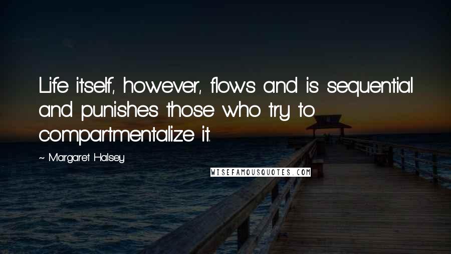 Margaret Halsey Quotes: Life itself, however, flows and is sequential and punishes those who try to compartmentalize it.