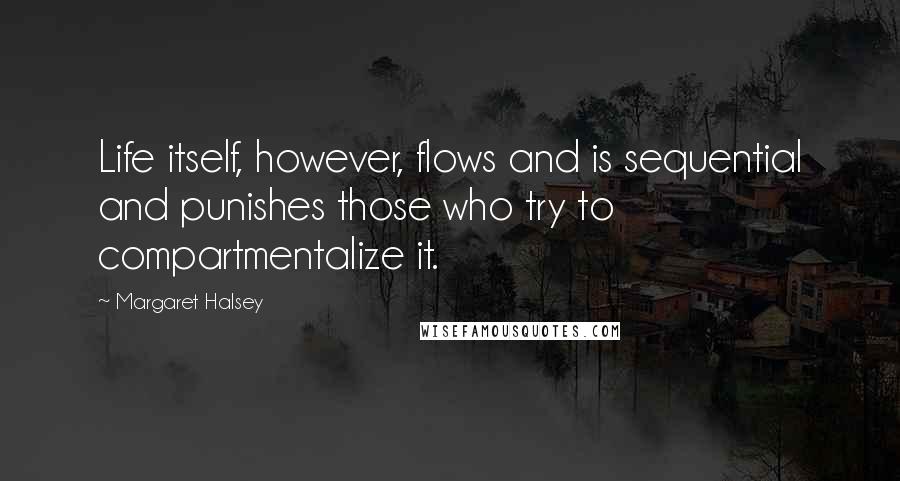 Margaret Halsey Quotes: Life itself, however, flows and is sequential and punishes those who try to compartmentalize it.