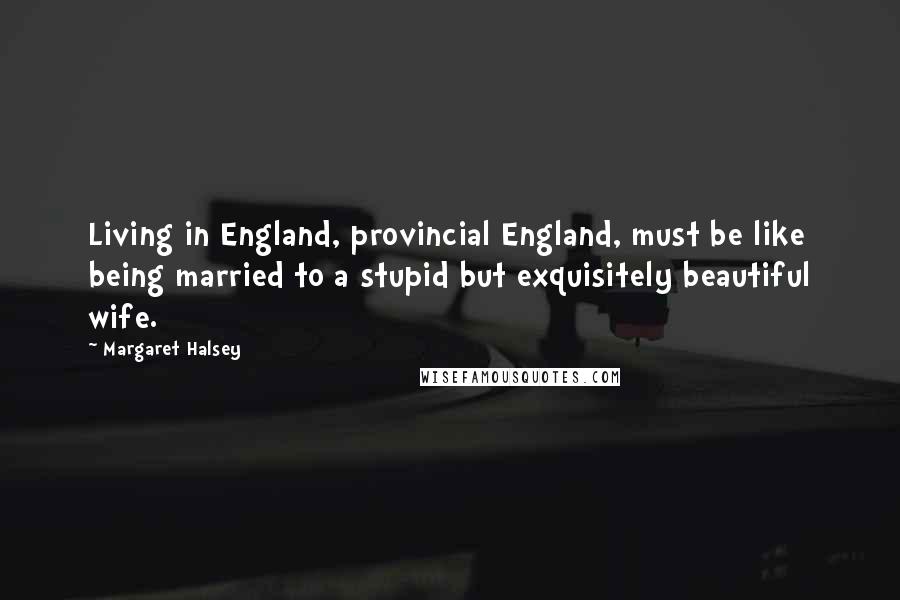 Margaret Halsey Quotes: Living in England, provincial England, must be like being married to a stupid but exquisitely beautiful wife.