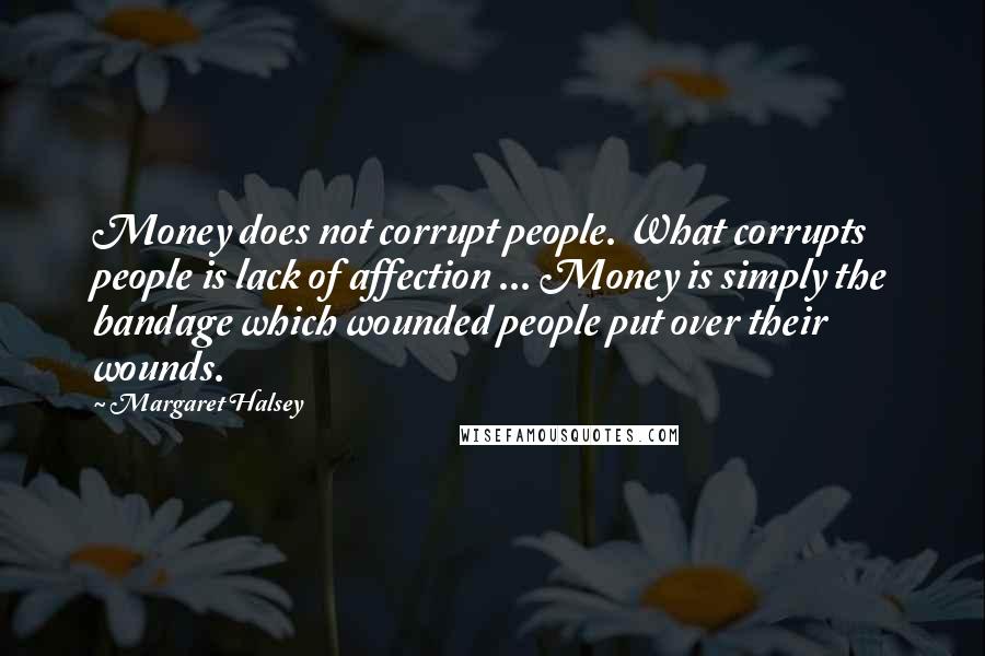 Margaret Halsey Quotes: Money does not corrupt people. What corrupts people is lack of affection ... Money is simply the bandage which wounded people put over their wounds.