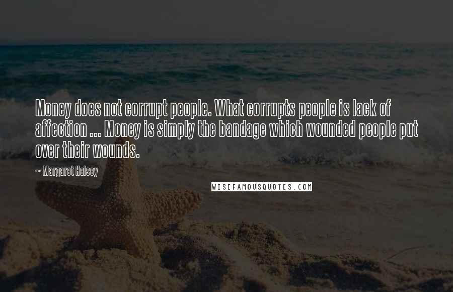 Margaret Halsey Quotes: Money does not corrupt people. What corrupts people is lack of affection ... Money is simply the bandage which wounded people put over their wounds.