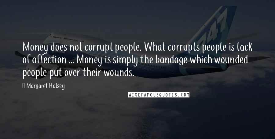 Margaret Halsey Quotes: Money does not corrupt people. What corrupts people is lack of affection ... Money is simply the bandage which wounded people put over their wounds.