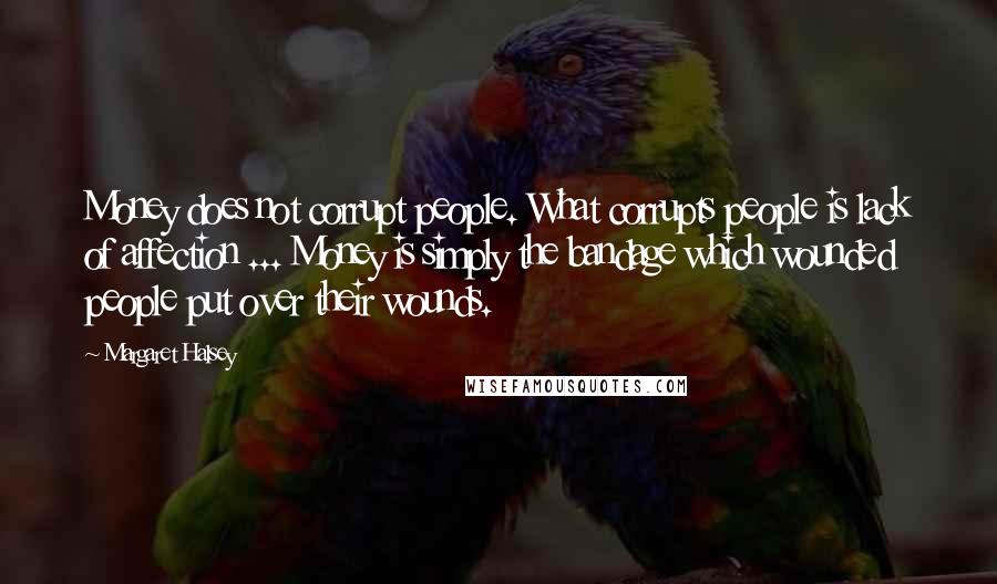 Margaret Halsey Quotes: Money does not corrupt people. What corrupts people is lack of affection ... Money is simply the bandage which wounded people put over their wounds.