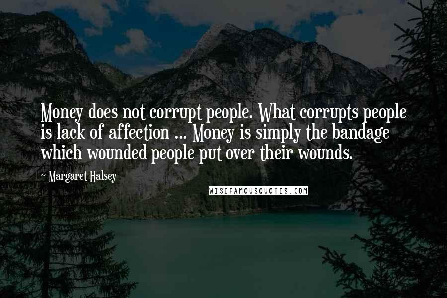 Margaret Halsey Quotes: Money does not corrupt people. What corrupts people is lack of affection ... Money is simply the bandage which wounded people put over their wounds.