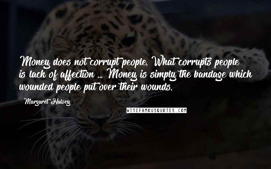 Margaret Halsey Quotes: Money does not corrupt people. What corrupts people is lack of affection ... Money is simply the bandage which wounded people put over their wounds.