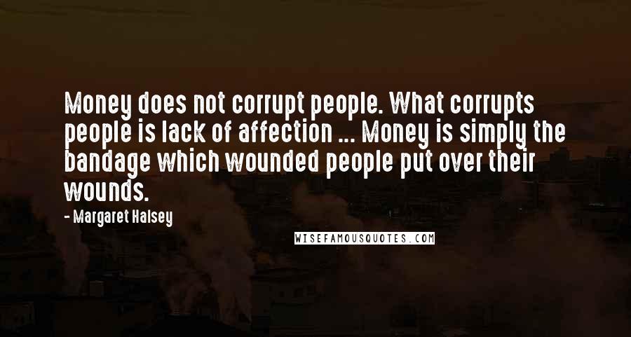 Margaret Halsey Quotes: Money does not corrupt people. What corrupts people is lack of affection ... Money is simply the bandage which wounded people put over their wounds.