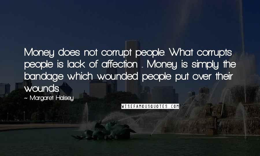 Margaret Halsey Quotes: Money does not corrupt people. What corrupts people is lack of affection ... Money is simply the bandage which wounded people put over their wounds.