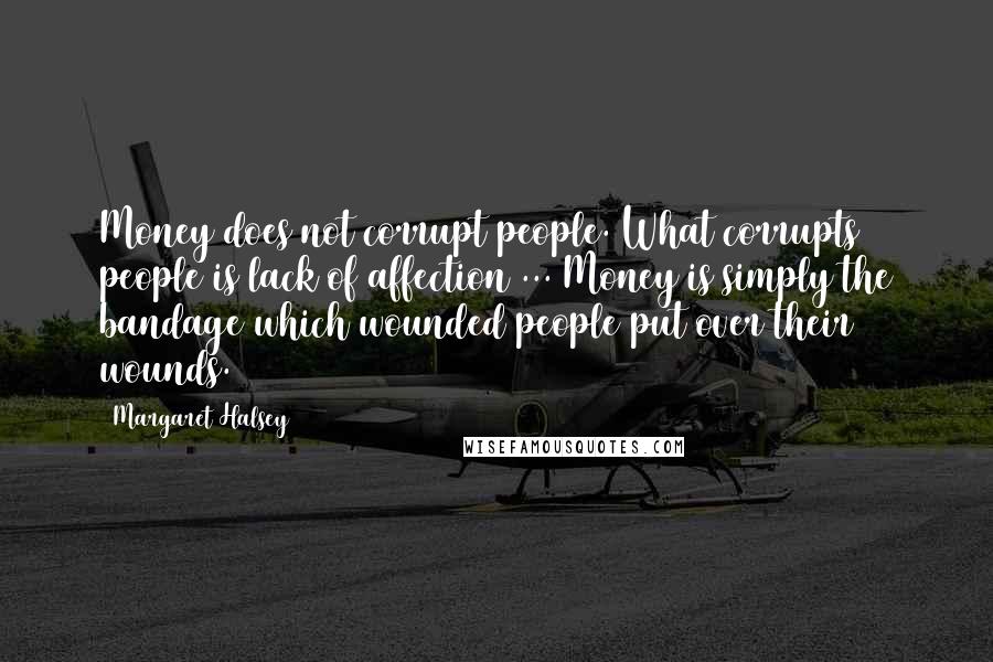 Margaret Halsey Quotes: Money does not corrupt people. What corrupts people is lack of affection ... Money is simply the bandage which wounded people put over their wounds.