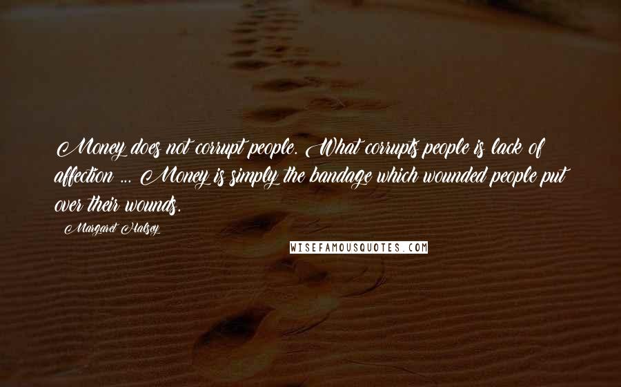 Margaret Halsey Quotes: Money does not corrupt people. What corrupts people is lack of affection ... Money is simply the bandage which wounded people put over their wounds.