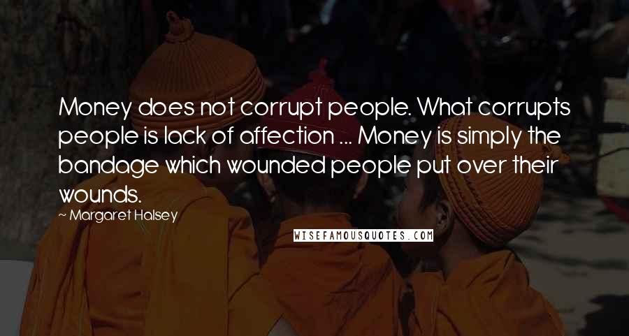 Margaret Halsey Quotes: Money does not corrupt people. What corrupts people is lack of affection ... Money is simply the bandage which wounded people put over their wounds.