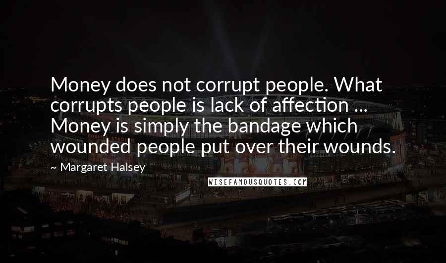 Margaret Halsey Quotes: Money does not corrupt people. What corrupts people is lack of affection ... Money is simply the bandage which wounded people put over their wounds.