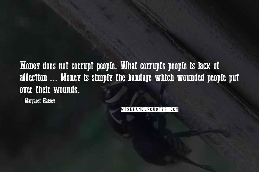 Margaret Halsey Quotes: Money does not corrupt people. What corrupts people is lack of affection ... Money is simply the bandage which wounded people put over their wounds.