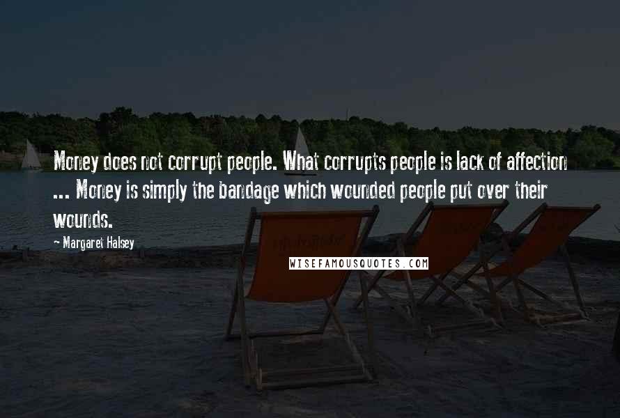 Margaret Halsey Quotes: Money does not corrupt people. What corrupts people is lack of affection ... Money is simply the bandage which wounded people put over their wounds.