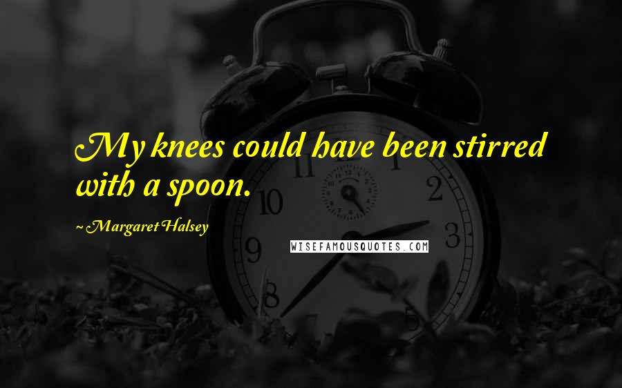 Margaret Halsey Quotes: My knees could have been stirred with a spoon.