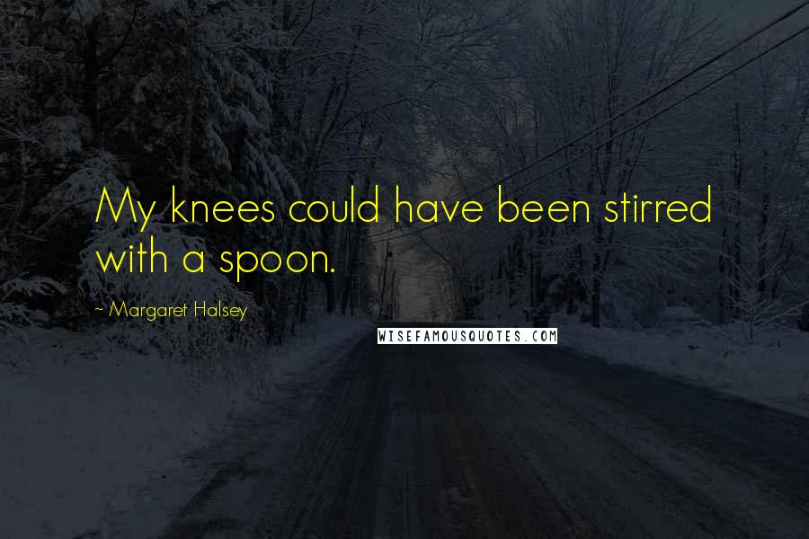 Margaret Halsey Quotes: My knees could have been stirred with a spoon.