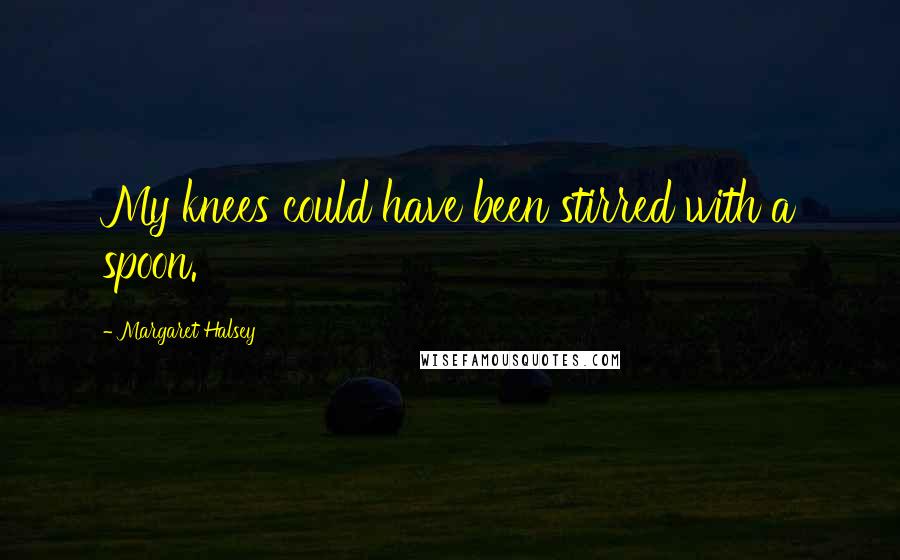 Margaret Halsey Quotes: My knees could have been stirred with a spoon.