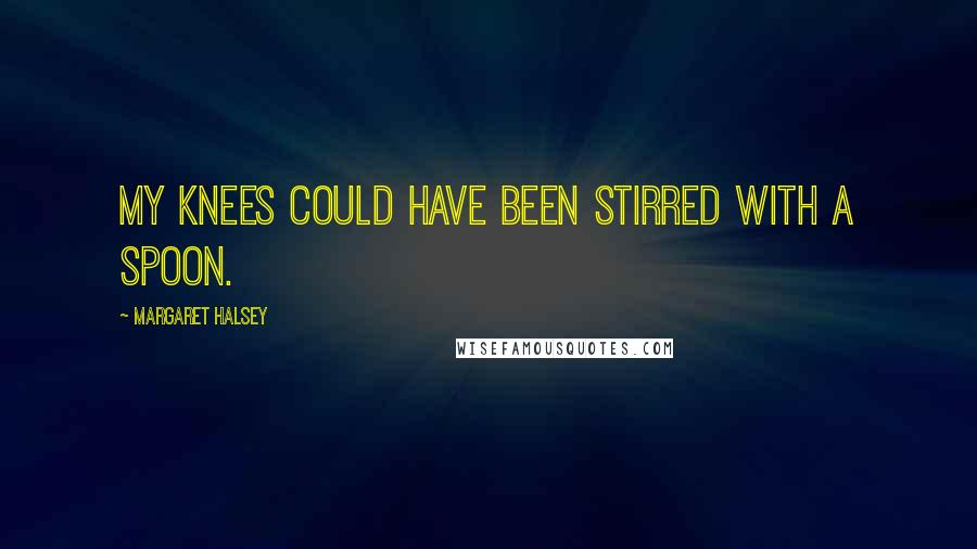 Margaret Halsey Quotes: My knees could have been stirred with a spoon.
