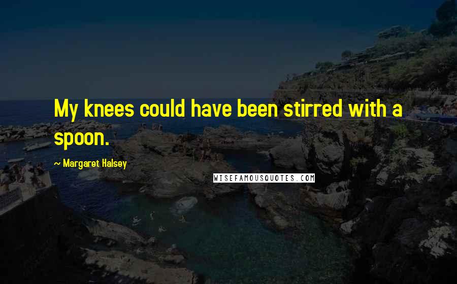 Margaret Halsey Quotes: My knees could have been stirred with a spoon.