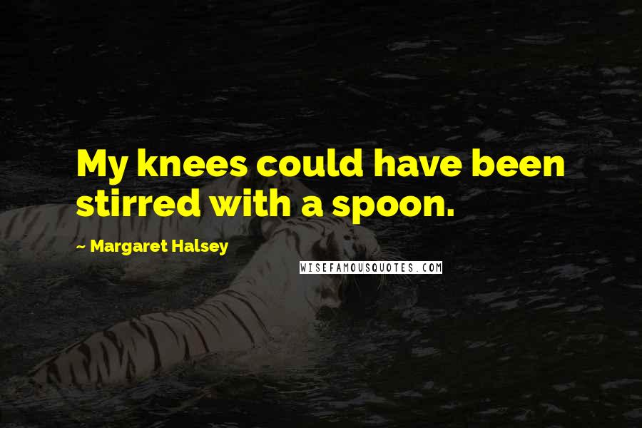 Margaret Halsey Quotes: My knees could have been stirred with a spoon.