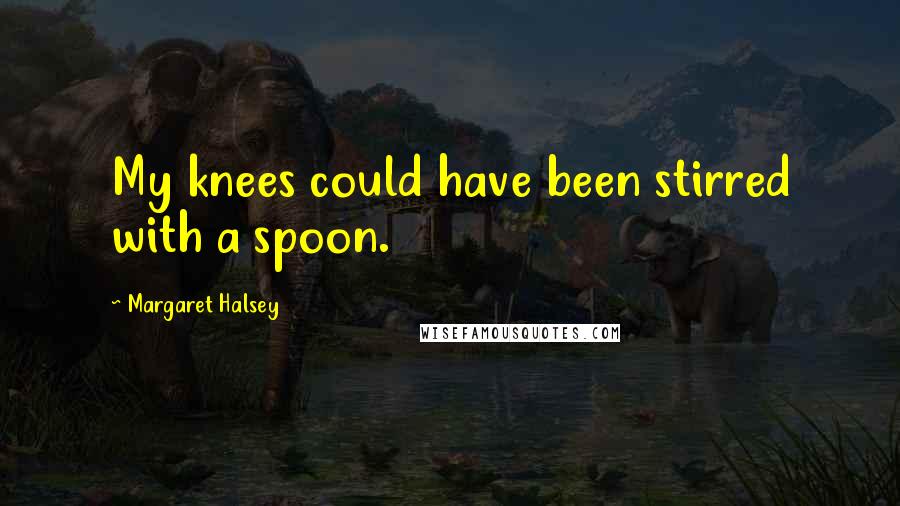 Margaret Halsey Quotes: My knees could have been stirred with a spoon.