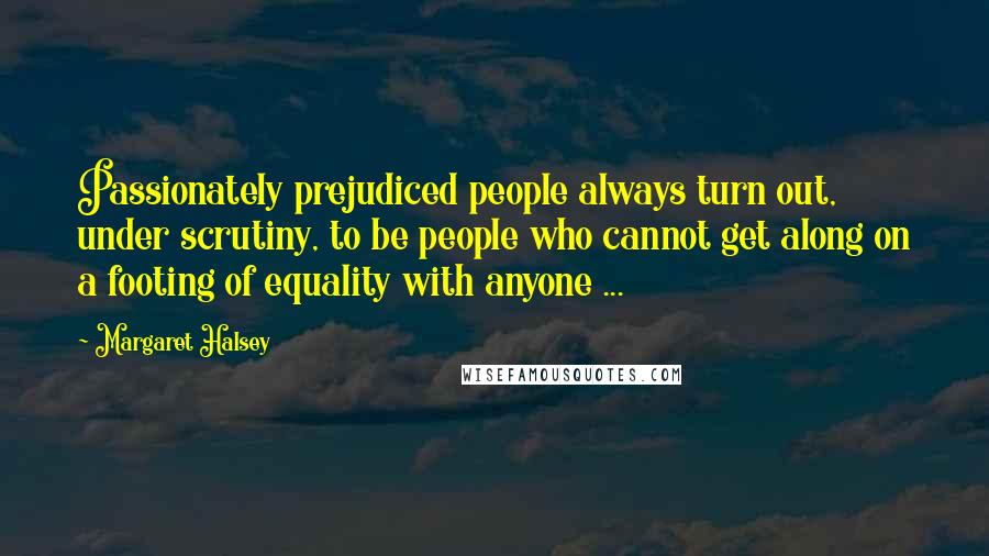 Margaret Halsey Quotes: Passionately prejudiced people always turn out, under scrutiny, to be people who cannot get along on a footing of equality with anyone ...