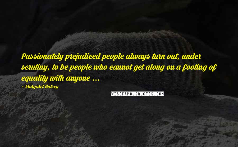 Margaret Halsey Quotes: Passionately prejudiced people always turn out, under scrutiny, to be people who cannot get along on a footing of equality with anyone ...