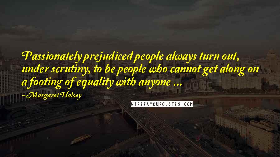 Margaret Halsey Quotes: Passionately prejudiced people always turn out, under scrutiny, to be people who cannot get along on a footing of equality with anyone ...