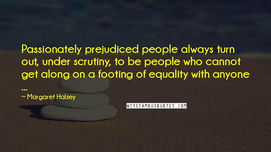 Margaret Halsey Quotes: Passionately prejudiced people always turn out, under scrutiny, to be people who cannot get along on a footing of equality with anyone ...