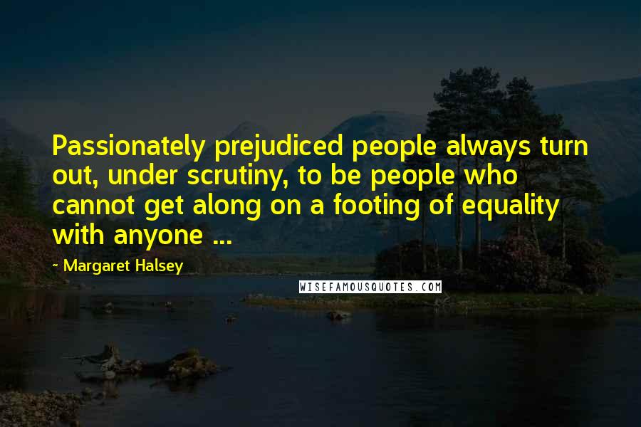 Margaret Halsey Quotes: Passionately prejudiced people always turn out, under scrutiny, to be people who cannot get along on a footing of equality with anyone ...