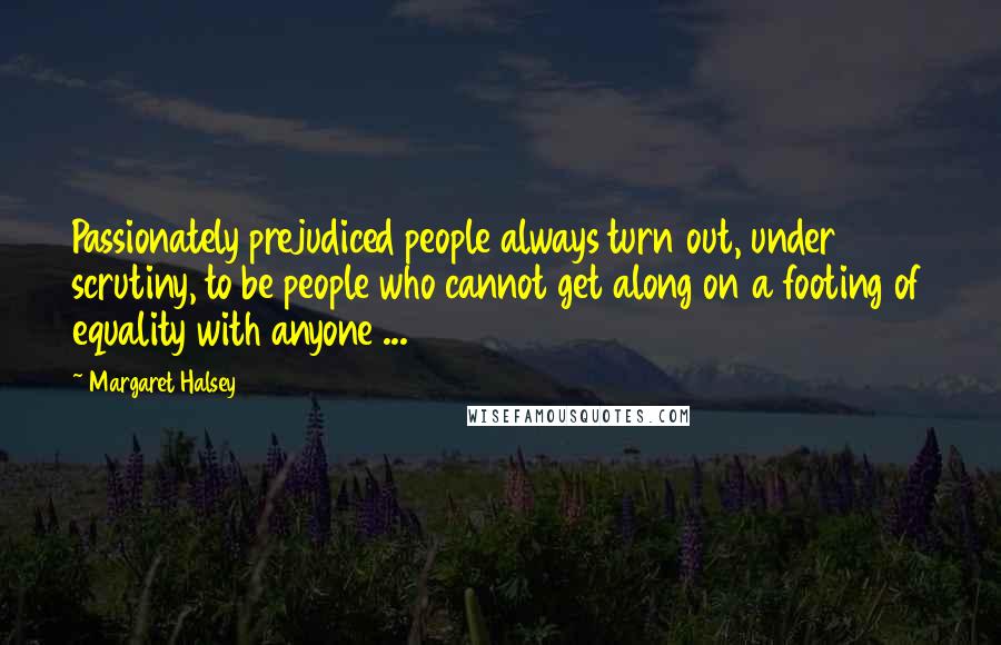 Margaret Halsey Quotes: Passionately prejudiced people always turn out, under scrutiny, to be people who cannot get along on a footing of equality with anyone ...