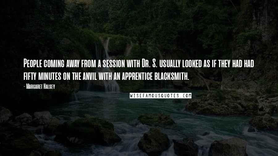 Margaret Halsey Quotes: People coming away from a session with Dr. S. usually looked as if they had had fifty minutes on the anvil with an apprentice blacksmith.