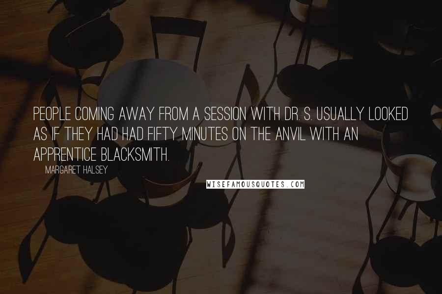 Margaret Halsey Quotes: People coming away from a session with Dr. S. usually looked as if they had had fifty minutes on the anvil with an apprentice blacksmith.