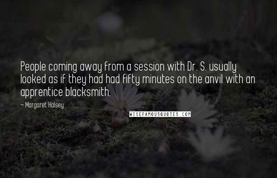 Margaret Halsey Quotes: People coming away from a session with Dr. S. usually looked as if they had had fifty minutes on the anvil with an apprentice blacksmith.