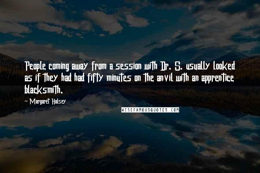 Margaret Halsey Quotes: People coming away from a session with Dr. S. usually looked as if they had had fifty minutes on the anvil with an apprentice blacksmith.