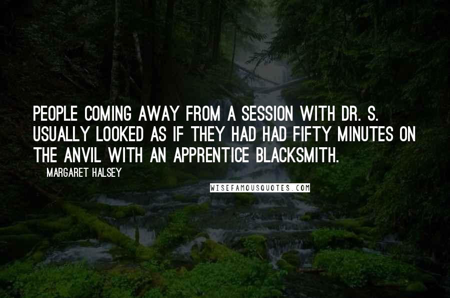 Margaret Halsey Quotes: People coming away from a session with Dr. S. usually looked as if they had had fifty minutes on the anvil with an apprentice blacksmith.