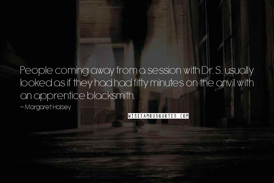 Margaret Halsey Quotes: People coming away from a session with Dr. S. usually looked as if they had had fifty minutes on the anvil with an apprentice blacksmith.