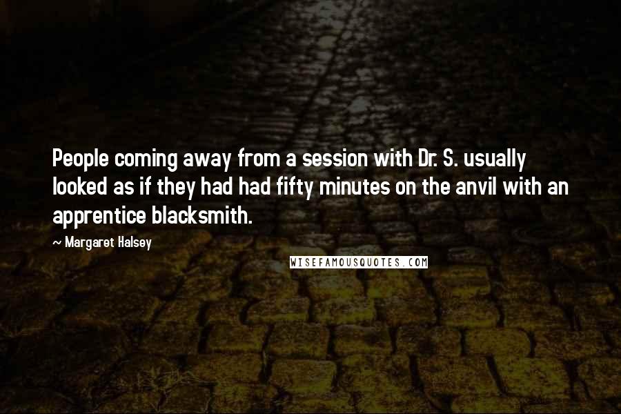 Margaret Halsey Quotes: People coming away from a session with Dr. S. usually looked as if they had had fifty minutes on the anvil with an apprentice blacksmith.