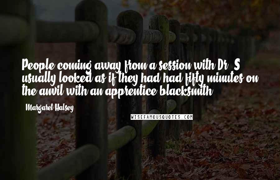 Margaret Halsey Quotes: People coming away from a session with Dr. S. usually looked as if they had had fifty minutes on the anvil with an apprentice blacksmith.