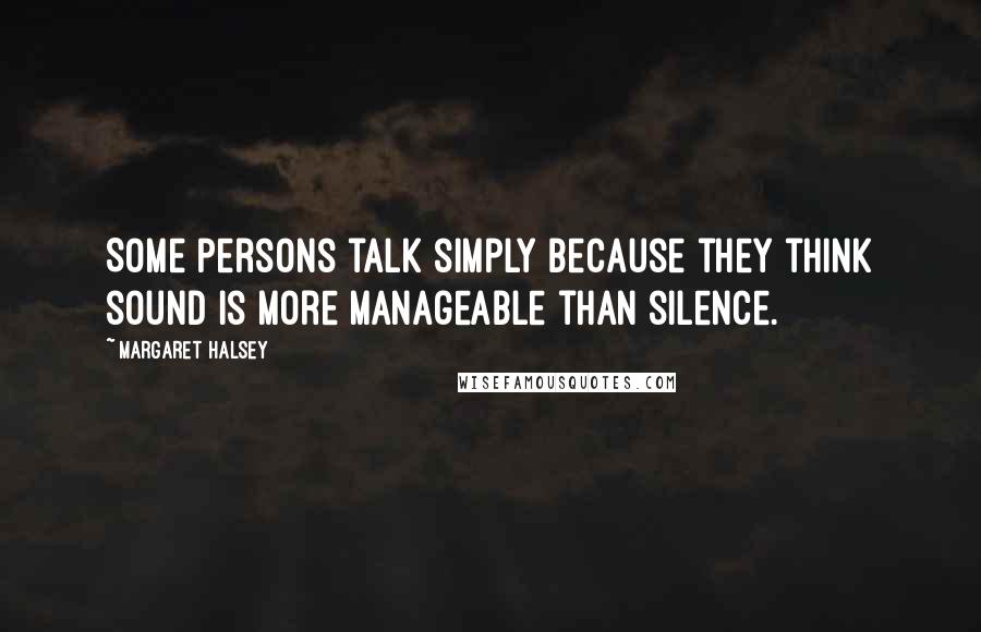 Margaret Halsey Quotes: Some persons talk simply because they think sound is more manageable than silence.