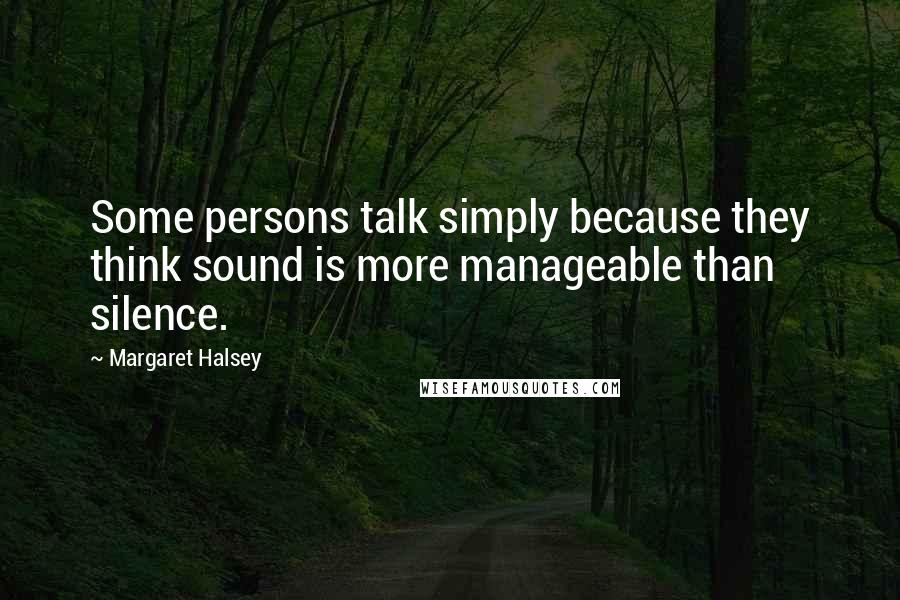 Margaret Halsey Quotes: Some persons talk simply because they think sound is more manageable than silence.